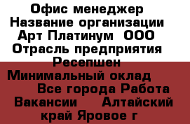 Офис-менеджер › Название организации ­ Арт Платинум, ООО › Отрасль предприятия ­ Ресепшен › Минимальный оклад ­ 15 000 - Все города Работа » Вакансии   . Алтайский край,Яровое г.